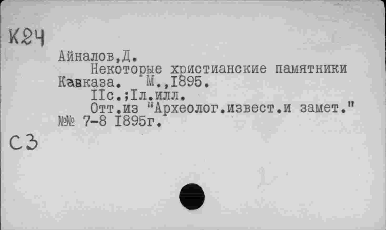﻿К2Ч
Айналов.Д.
Некоторые христианские памятники Кавказа. М.,1895.
ІІС.5ІЛ.ИЛЛ.
Отт.из “Археолог.извест.и замет." № 7-8 1895г.
СЗ
